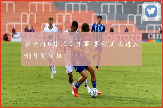 欧洲杯6月16日开赛 赛程正式进入倒计时阶段