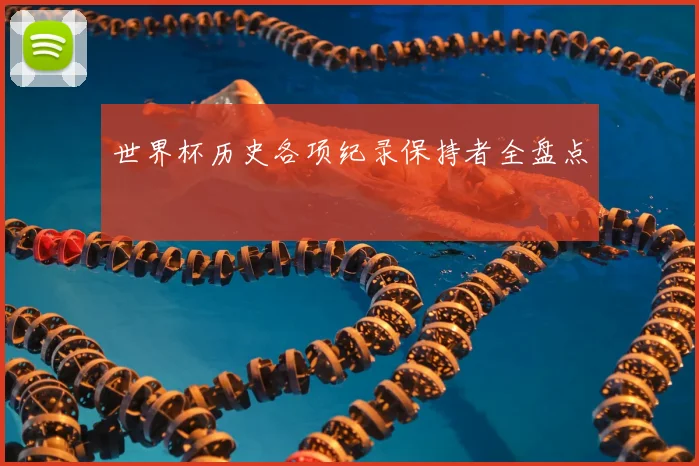 世界杯历史各项纪录保持者全盘点