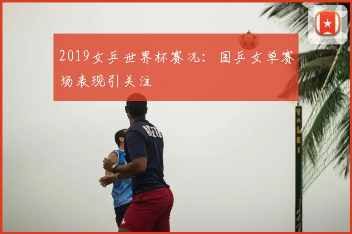 2019女乒世界杯赛况：国乒女单赛场表现引关注