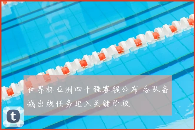 世界杯亚洲四十强赛程公布 各队备战出线任务进入关键阶段