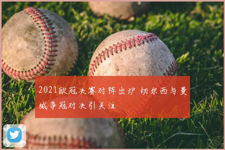 2021欧冠决赛对阵出炉 切尔西与曼城争冠对决引关注