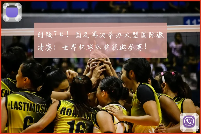 时隔7年!国足再次举办大型国际邀请赛:世界杯球队将获邀参赛!